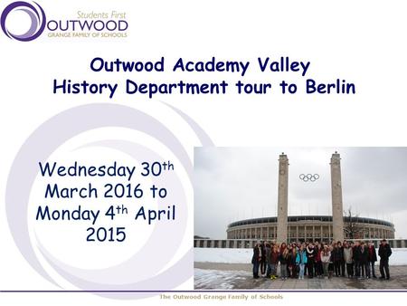The Outwood Grange Family of Schools Outwood Academy Valley History Department tour to Berlin Wednesday 30 th March 2016 to Monday 4 th April 2015.