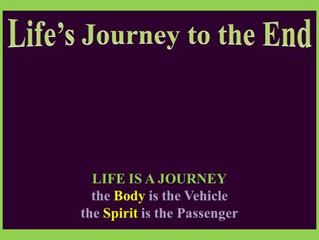 LIFE IS A JOURNEY the Body is the Vehicle the Spirit is the Passenger.