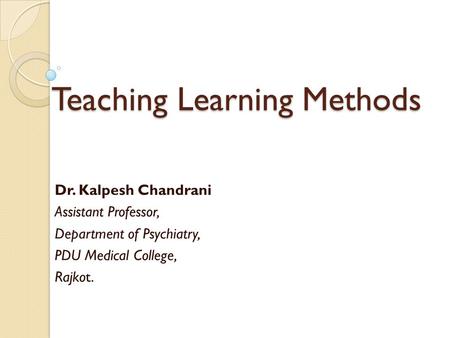 Teaching Learning Methods Dr. Kalpesh Chandrani Assistant Professor, Department of Psychiatry, PDU Medical College, Rajkot.