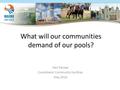 What will our communities demand of our pools? Paul Fernee Coordinator Community Facilities May 2016.
