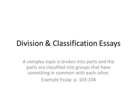 Division & Classification Essays A complex topic is broken into parts and the parts are classified into groups that have something in common with each.