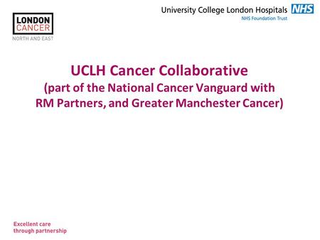 Slide 1 UCLH Cancer Collaborative (part of the National Cancer Vanguard with RM Partners, and Greater Manchester Cancer)