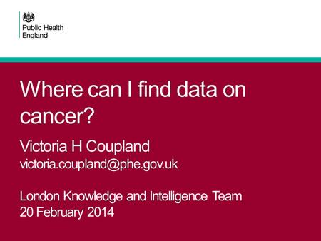 Where can I find data on cancer? Victoria H Coupland London Knowledge and Intelligence Team 20 February 2014.