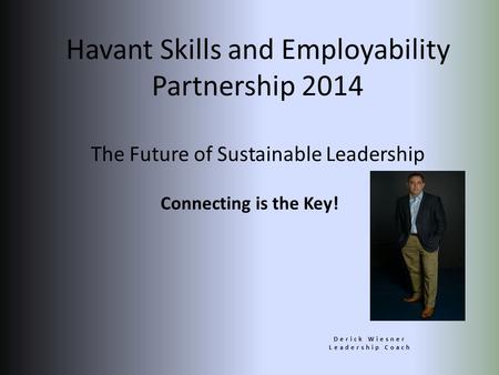 Connecting is the Key! Derick Wiesner Leadership Coach Havant Skills and Employability Partnership 2014 The Future of Sustainable Leadership.