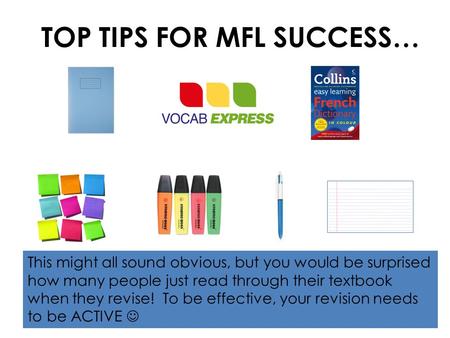 TOP TIPS FOR MFL SUCCESS… This might all sound obvious, but you would be surprised how many people just read through their textbook when they revise! To.