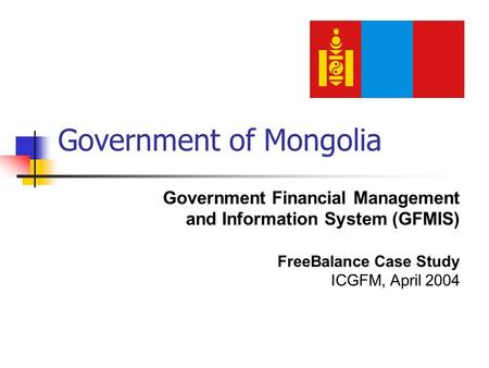 Government of Mongolia Government Financial Management and Information System (GFMIS) FreeBalance Case Study ICGFM, April 2004.