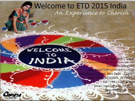 Welcome to ETD 2015 India Dr. Ramesh C Gaur PGDCA, MLISc,Ph.D. Fulbright Scholar (Virginia Tech, USA) University Librarian Jawaharlal Nehru University(JNU)