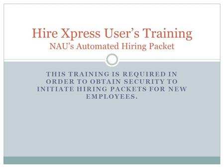 THIS TRAINING IS REQUIRED IN ORDER TO OBTAIN SECURITY TO INITIATE HIRING PACKETS FOR NEW EMPLOYEES. Hire Xpress User’s Training NAU’s Automated Hiring.