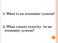 1. What is an economic system? 2. What causes scarcity in an economic system?