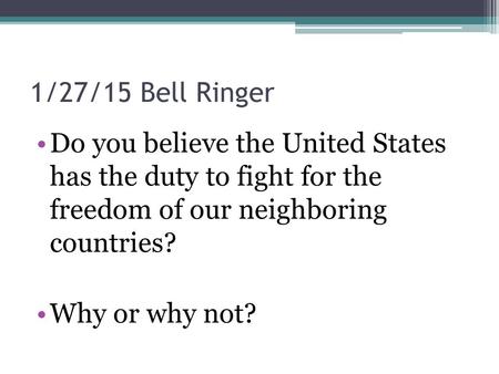 1/27/15 Bell Ringer Do you believe the United States has the duty to fight for the freedom of our neighboring countries? Why or why not?