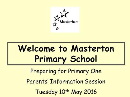 Welcome to Masterton Primary School Preparing for Primary One Parents’ Information Session Tuesday 10 th May 2016.