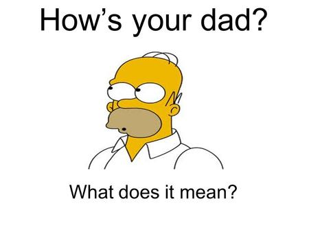 How’s your dad? What does it mean?. How’s your mom?