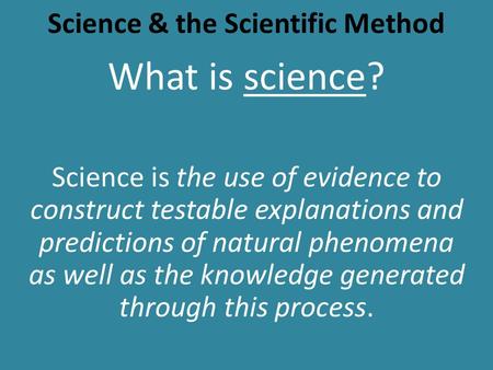 Science & the Scientific Method What is science? Science is the use of evidence to construct testable explanations and predictions of natural phenomena.