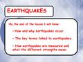 EARTHQUAKES By the end of the lesson I will know: How and why earthquakes occur. The key terms linked to earthquakes. How earthquakes are measured and.