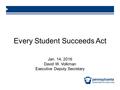 Every Student Succeeds Act Jan. 14, 2016 David W. Volkman Executive Deputy Secretary.