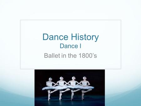 Dance History Dance I Ballet in the 1800’s. Political Scene in 18 th Century France Power of the French royalty and nobility began to dwindle. After Louis.