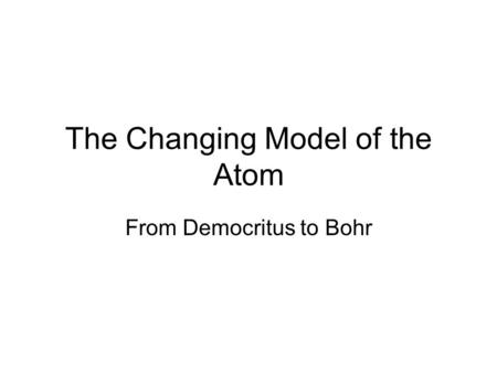 The Changing Model of the Atom From Democritus to Bohr.