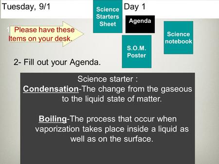 Tuesday, 9/1 Day 1 Science Starters Sheet 1. Please have these Items on your desk. Agenda 2- Fill out your Agenda. Science starter : Condensation-The change.