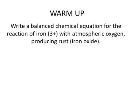 WARM UP Write a balanced chemical equation for the reaction of iron (3+) with atmospheric oxygen, producing rust (iron oxide).