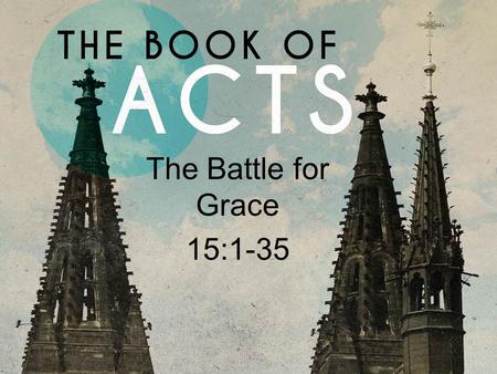 The Battle for Grace 15:1-35. Acts 15 I.Some People Hate Grace (1-5).