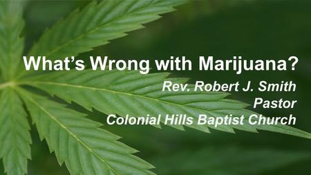 Rev. Robert J. Smith Pastor Colonial Hills Baptist Church What’s Wrong with Marijuana?
