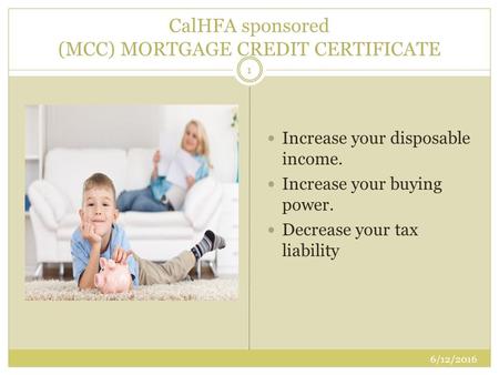 CalHFA sponsored (MCC) MORTGAGE CREDIT CERTIFICATE Increase your disposable income. Increase your buying power. Decrease your tax liability 1 6/12/2016.