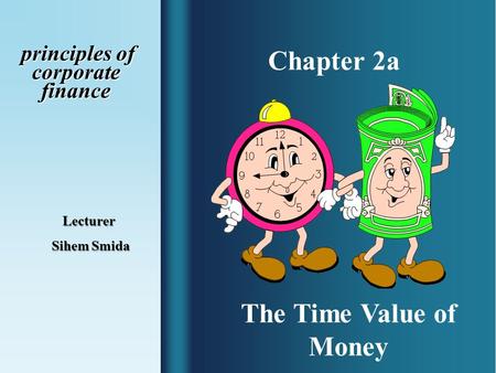Chapter 2a principles of corporate finance principles of corporate finance Lecturer Sihem Smida Sihem Smida The Time Value of Money.