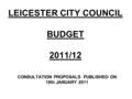 LEICESTER CITY COUNCIL BUDGET 2011/12 CONSULTATION PROPOSALSPUBLISHED ON 18th JANUARY 2011.