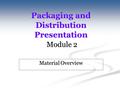 Packaging and Distribution Presentation Module 2 Material Overview.