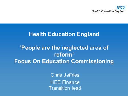Health Education England ‘People are the neglected area of reform’ Focus On Education Commissioning Chris Jeffries HEE Finance Transition lead.