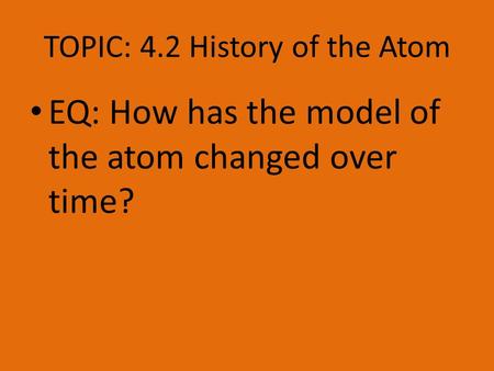 TOPIC: 4.2 History of the Atom EQ: How has the model of the atom changed over time?