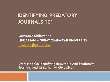 IDENTIFYING PREDATORY JOURNALS 101 Lawrence Chikwanha LIBRARIAN – GREAT ZIMBABWE UNIVERSITY Workshop On Identifying Reputable And Predatory.