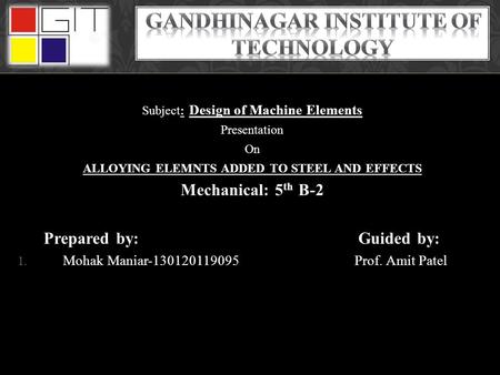 Subject: Design of Machine Elements Presentation On ALLOYING ELEMNTS ADDED TO STEEL AND EFFECTS Mechanical: 5 th B-2 Prepared by: Guided by: 1. Mohak Maniar-130120119095.