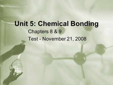 Unit 5: Chemical Bonding Chapters 8 & 9 Test - November 21, 2008.