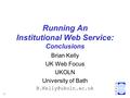 1 Running An Institutional Web Service: Conclusions Brian Kelly UK Web Focus UKOLN University of Bath