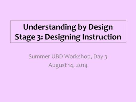 Understanding by Design Stage 3: Designing Instruction Summer UBD Workshop, Day 3 August 14, 2014.