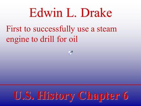 U.S. History Chapter 6 Edwin L. Drake First to successfully use a steam engine to drill for oil.