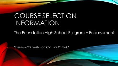 COURSE SELECTION INFORMATION The Foundation High School Program + Endorsement Sheldon ISD Freshman Class of 2016-17.