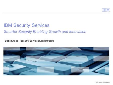 © 2011 IBM Corporation IBM Security Services Smarter Security Enabling Growth and Innovation Obbe Knoop – Security Services Leader Pacific.