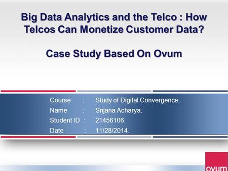 Course : Study of Digital Convergence. Name : Srijana Acharya. Student ID : 21456106. Date : 11/28/2014. Big Data Analytics and the Telco : How Telcos.