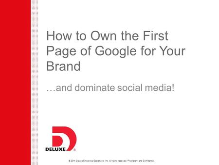 © 2014 Deluxe Enterprise Operations, Inc. All rights reserved. Proprietary and Confidential. How to Own the First Page of Google for Your Brand …and dominate.