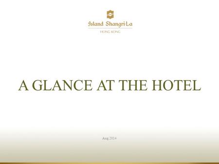 Aug 2014 A GLANCE AT THE HOTEL. Island Shangri-La, Hong Kong.