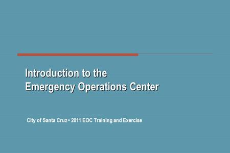 Introduction to the Emergency Operations Center City of Santa Cruz 2011 EOC Training and Exercise.