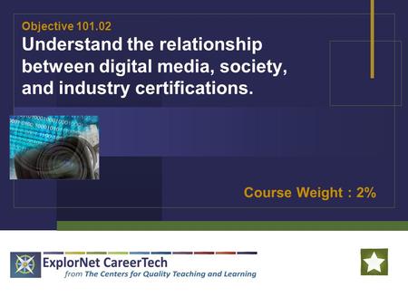 Objective 101.02 Understand the relationship between digital media, society, and industry certifications. Course Weight : 2%