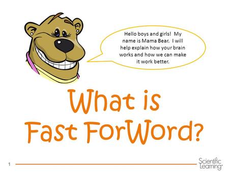 1 What is Fast ForWord? Hello boys and girls! My name is Mama Bear. I will help explain how your brain works and how we can make it work better.