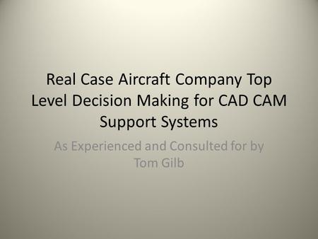 Real Case Aircraft Company Top Level Decision Making for CAD CAM Support Systems As Experienced and Consulted for by Tom Gilb.