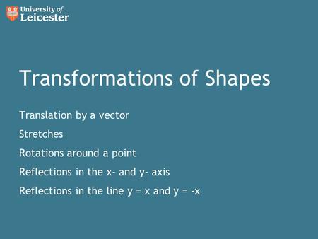 Transformations of Shapes Translation by a vector Stretches Rotations around a point Reflections in the x- and y- axis Reflections in the line y = x and.