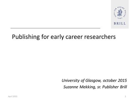 Publishing for early career researchers University of Glasgow, october 2015 Suzanne Mekking, sr. Publisher Brill April 20151.