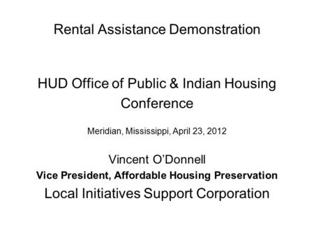 Rental Assistance Demonstration HUD Office of Public & Indian Housing Conference Meridian, Mississippi, April 23, 2012 Vincent O’Donnell Vice President,