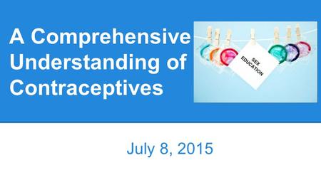 A Comprehensive Understanding of Contraceptives July 8, 2015.